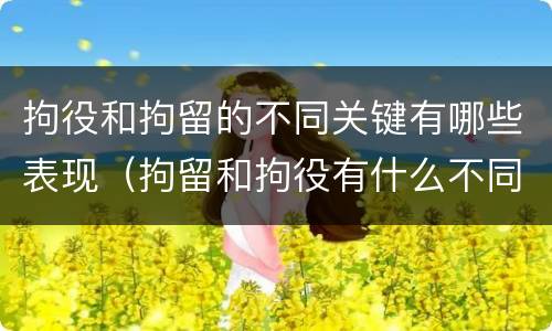 拘役和拘留的不同关键有哪些表现(拘留和拘役有什么不同) 拘役和拘留的不同关键有哪些表现(拘留和拘役有什么不同)