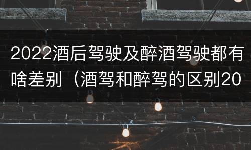 2022酒后驾驶及醉酒驾驶都有啥差别（酒驾和醉驾的区别2020年）