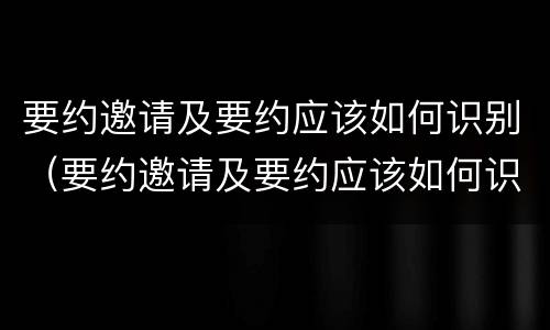 要约邀请及要约应该如何识别（要约邀请及要约应该如何识别）