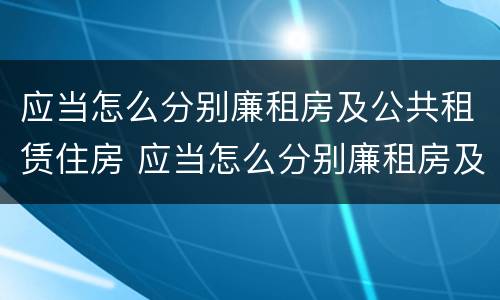 应当怎么分别廉租房及公共租赁住房 应当怎么分别廉租房及公共租赁住房等级