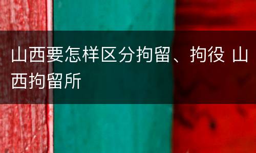 山西要怎样区分拘留、拘役 山西拘留所