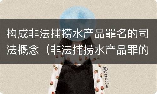 构成非法捕捞水产品罪名的司法概念（非法捕捞水产品罪的意义）