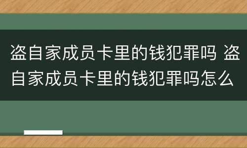 盗自家成员卡里的钱犯罪吗 盗自家成员卡里的钱犯罪吗怎么判