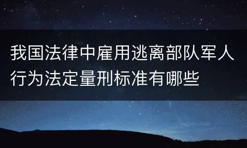 我国法律中雇用逃离部队军人行为法定量刑标准有哪些