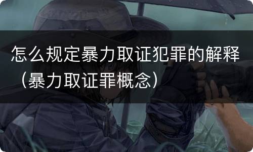 怎么规定暴力取证犯罪的解释（暴力取证罪概念）