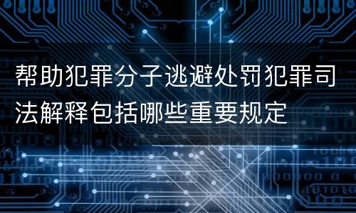 帮助犯罪分子逃避处罚犯罪司法解释包括哪些重要规定