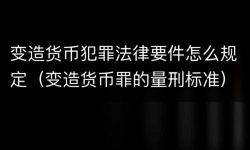 变造货币犯罪法律要件怎么规定（变造货币罪的量刑标准）