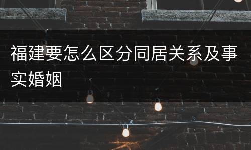 福建要怎么区分同居关系及事实婚姻