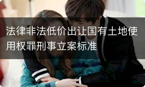 法律非法低价出让国有土地使用权罪刑事立案标准