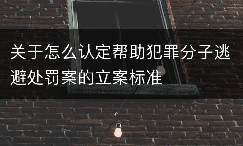 关于怎么认定帮助犯罪分子逃避处罚案的立案标准