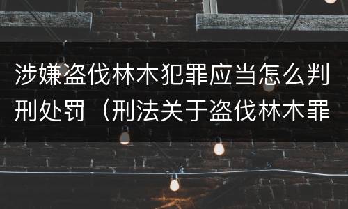 涉嫌盗伐林木犯罪应当怎么判刑处罚（刑法关于盗伐林木罪）