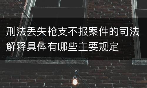 刑法丢失枪支不报案件的司法解释具体有哪些主要规定