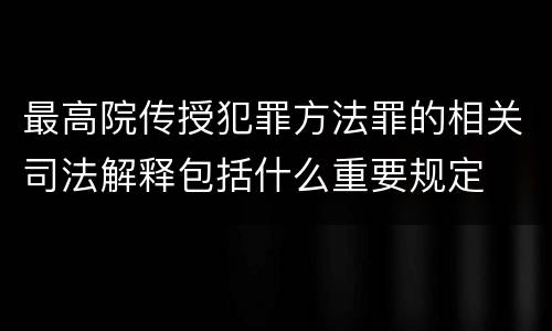 最高院传授犯罪方法罪的相关司法解释包括什么重要规定