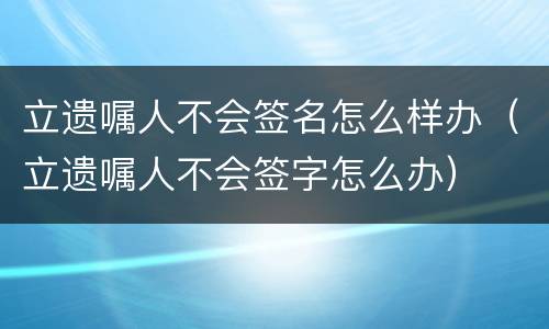立遗嘱人不会签名怎么样办（立遗嘱人不会签字怎么办）