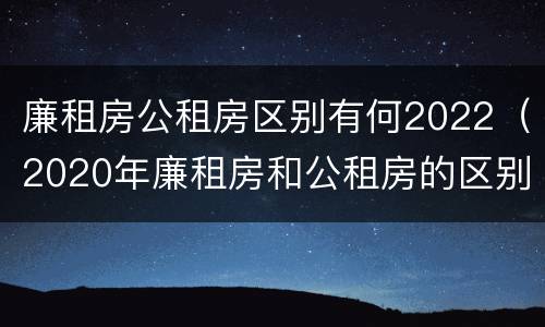 廉租房公租房区别有何2022（2020年廉租房和公租房的区别）