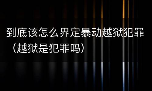 到底该怎么界定暴动越狱犯罪（越狱是犯罪吗）