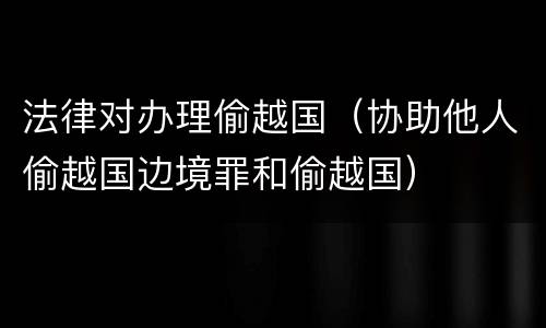 法律对办理偷越国（协助他人偷越国边境罪和偷越国）