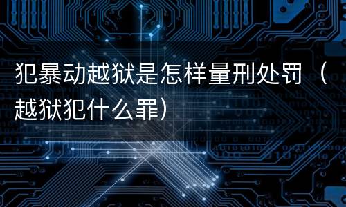 犯暴动越狱是怎样量刑处罚（越狱犯什么罪）