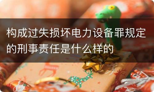 构成过失损坏电力设备罪规定的刑事责任是什么样的
