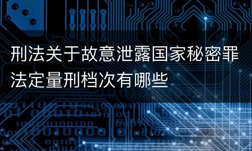 刑法关于故意泄露国家秘密罪法定量刑档次有哪些