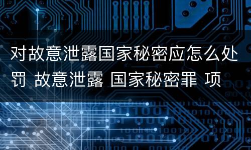 对故意泄露国家秘密应怎么处罚 故意泄露 国家秘密罪 项