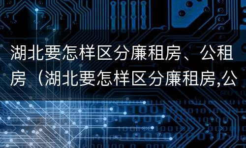 湖北要怎样区分廉租房、公租房（湖北要怎样区分廉租房,公租房呢）