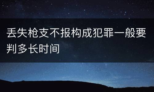 丢失枪支不报构成犯罪一般要判多长时间