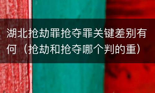 湖北抢劫罪抢夺罪关键差别有何（抢劫和抢夺哪个判的重）