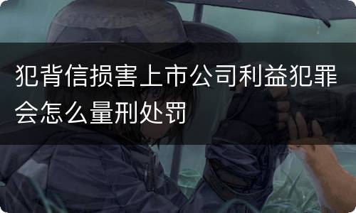 犯背信损害上市公司利益犯罪会怎么量刑处罚