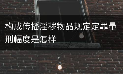 构成传播淫秽物品规定定罪量刑幅度是怎样