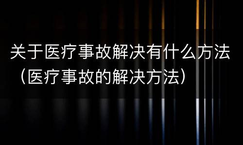 关于医疗事故解决有什么方法（医疗事故的解决方法）
