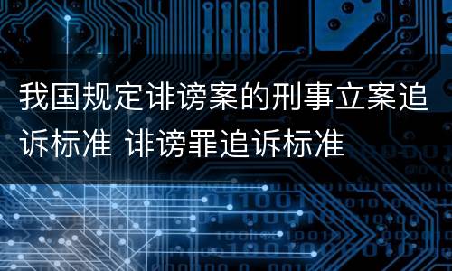 我国规定诽谤案的刑事立案追诉标准 诽谤罪追诉标准