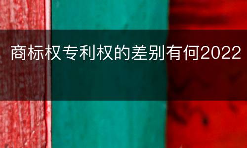 商标权专利权的差别有何2022