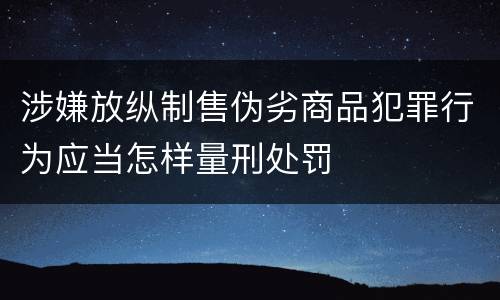 涉嫌放纵制售伪劣商品犯罪行为应当怎样量刑处罚