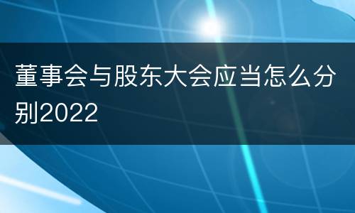 董事会与股东大会应当怎么分别2022