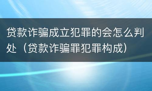 贷款诈骗成立犯罪的会怎么判处（贷款诈骗罪犯罪构成）