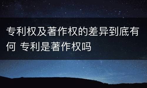 专利权及著作权的差异到底有何 专利是著作权吗