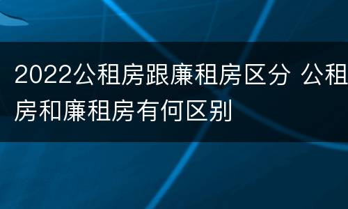 2022公租房跟廉租房区分 公租房和廉租房有何区别