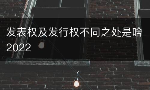 发表权及发行权不同之处是啥2022