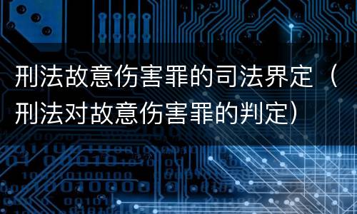 刑法故意伤害罪的司法界定（刑法对故意伤害罪的判定）