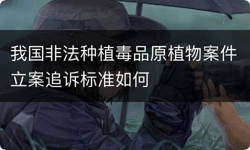 我国非法种植毒品原植物案件立案追诉标准如何