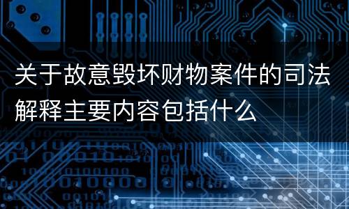 关于故意毁坏财物案件的司法解释主要内容包括什么