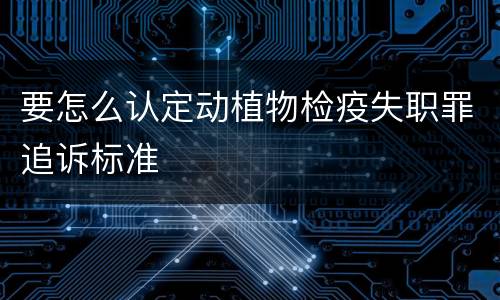 要怎么认定动植物检疫失职罪追诉标准