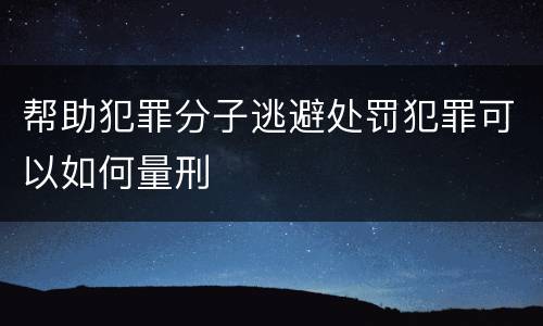 帮助犯罪分子逃避处罚犯罪可以如何量刑