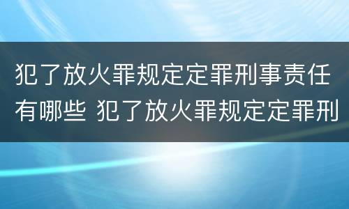 犯了放火罪规定定罪刑事责任有哪些 犯了放火罪规定定罪刑事责任有哪些
