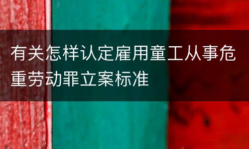 有关怎样认定雇用童工从事危重劳动罪立案标准