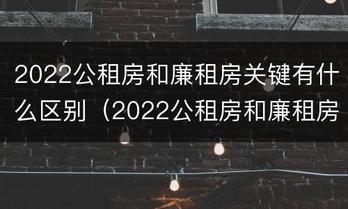 2022公租房和廉租房关键有什么区别（2022公租房和廉租房关键有什么区别呢）