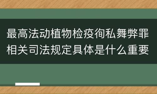 最高法动植物检疫徇私舞弊罪相关司法规定具体是什么重要内容