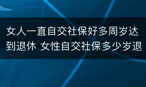 女人一直自交社保好多周岁达到退休 女性自交社保多少岁退休