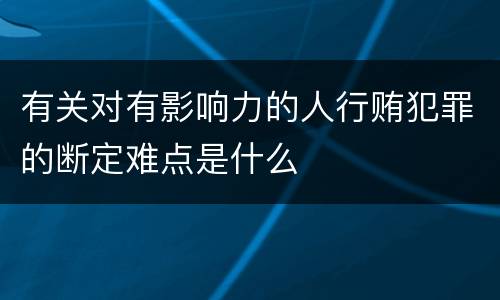 有关对有影响力的人行贿犯罪的断定难点是什么